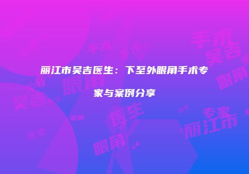 丽江市吴吉医生：下至外眼角手术专家与案例分享