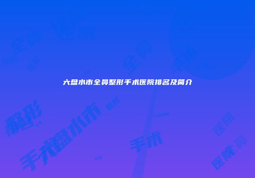 六盘水市全鼻整形手术医院排名及简介