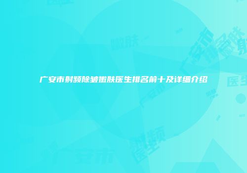 广安市射频除皱嫩肤医生排名前十及详细介绍