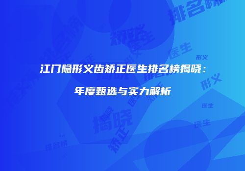 江门隐形义齿矫正医生排名榜揭晓：年度甄选与实力解析