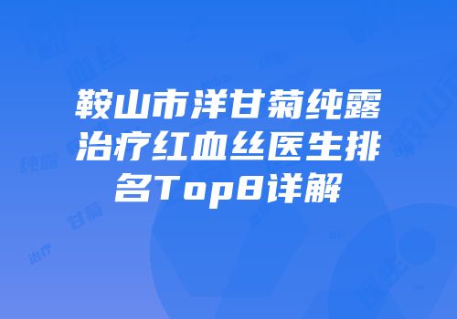鞍山市洋甘菊纯露治疗红血丝医生排名Top8详解