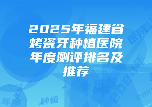 2025年福建省烤瓷牙种植医院年度测评排名及推荐