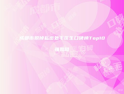 成都市脱掉私密处毛医生口碑榜Top10强揭晓