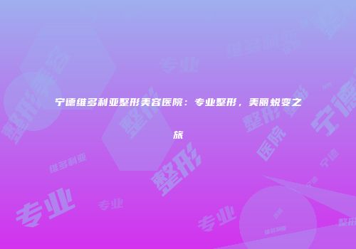 宁德维多利亚整形美容医院：专业整形，美丽蜕变之旅
