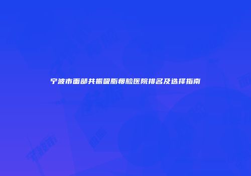 宁波市面部共振吸脂瘦脸医院排名及选择指南