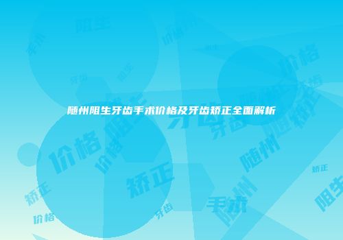 随州阻生牙齿手术价格及牙齿矫正全面解析