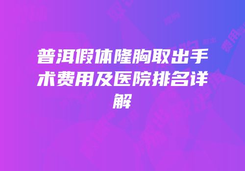 普洱假体隆胸取出手术费用及医院排名详解
