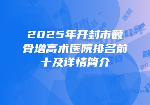 2025年开封市颧骨增高术医院排名前十及详情简介