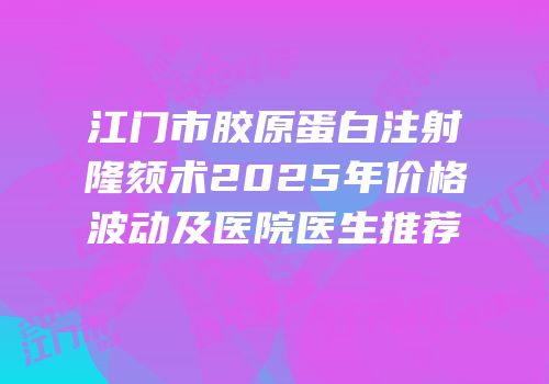 江门市胶原蛋白注射隆颏术2025年价格波动及医院医生推荐