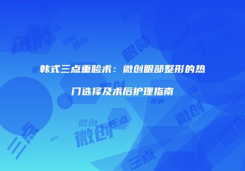 韩式三点重睑术：微创眼部整形的热门选择及术后护理指南