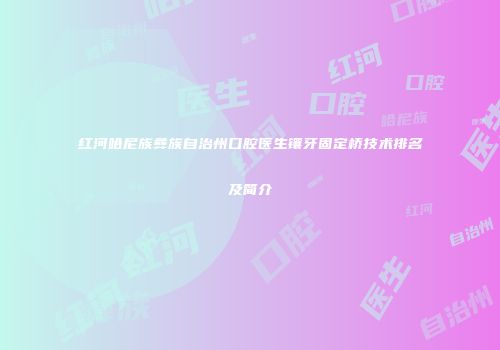 红河哈尼族彝族自治州口腔医生镶牙固定桥技术排名及简介