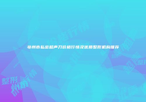 亳州市私密超声刀价格行情及优质整形机构推荐