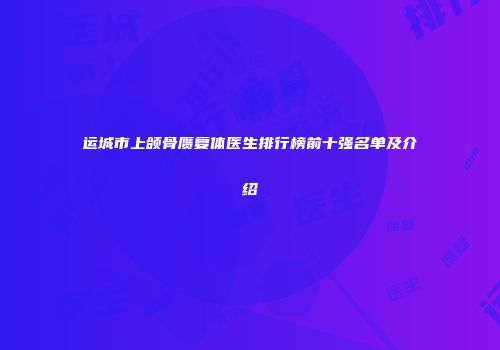 运城市上颌骨赝复体医生排行榜前十强名单及介绍