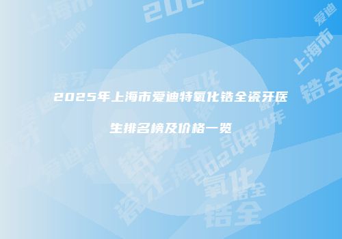 2025年上海市爱迪特氧化锆全瓷牙医生排名榜及价格一览