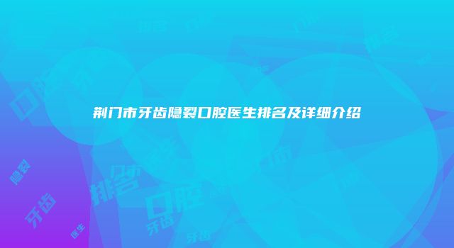 荆门市牙齿隐裂口腔医生排名及详细介绍