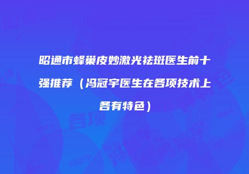 昭通市蜂巢皮妙激光祛斑医生前十强推荐（冯冠宇医生在各项技术上各有特色）