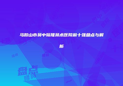 马鞍山市鼻中隔隆鼻术医院前十强盘点与解析