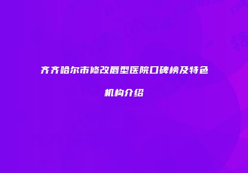 齐齐哈尔市修改唇型医院口碑榜及特色机构介绍