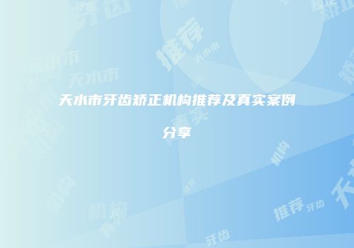天水市牙齿矫正机构推荐及真实案例分享