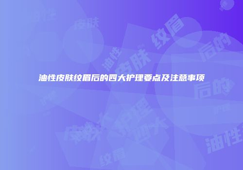 油性皮肤纹眉后的四大护理要点及注意事项