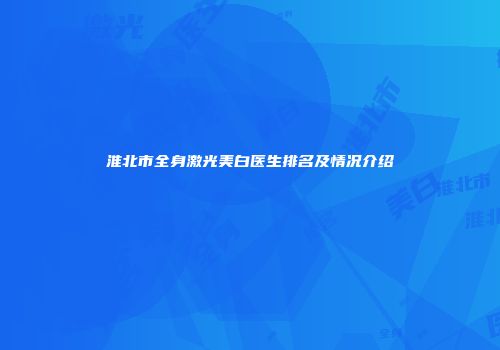 淮北市全身激光美白医生排名及情况介绍