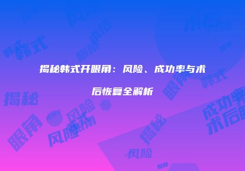 揭秘韩式开眼角：风险、成功率与术后恢复全解析