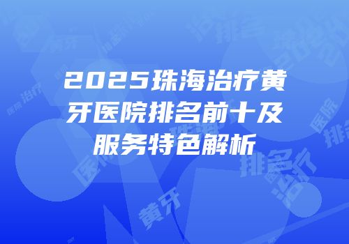 2025珠海治疗黄牙医院排名前十及服务特色解析