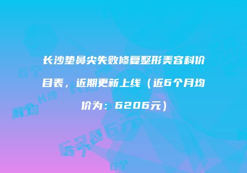 长沙垫鼻尖失败修复整形美容科价目表，近期更新上线（近6个月均价为：6206元）