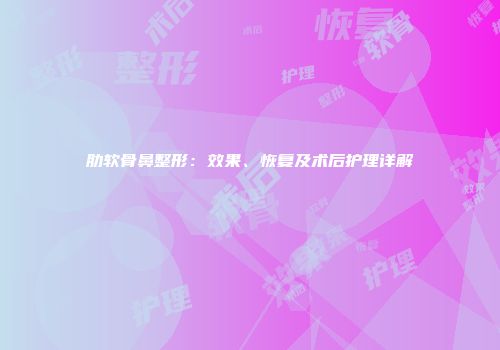 肋软骨鼻整形：效果、恢复及术后护理详解