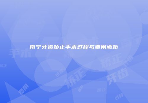南宁牙齿矫正手术过程与费用解析