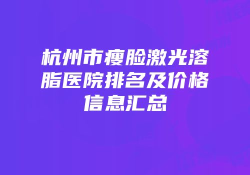 杭州市瘦脸激光溶脂医院排名及价格信息汇总
