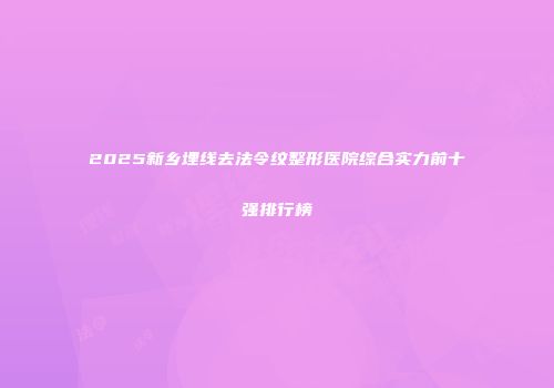 2025新乡埋线去法令纹整形医院综合实力前十强排行榜