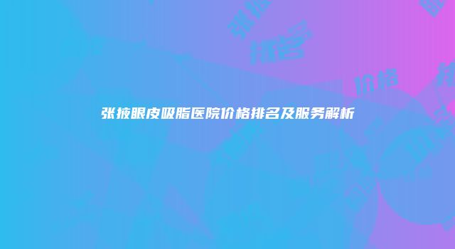 张掖眼皮吸脂医院价格排名及服务解析