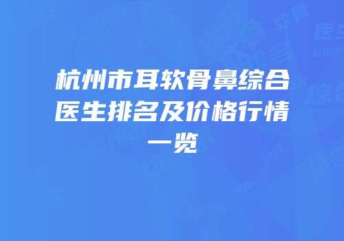 杭州市耳软骨鼻综合医生排名及价格行情一览