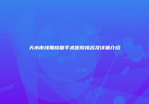天水市线雕修复手术医院排名及详细介绍