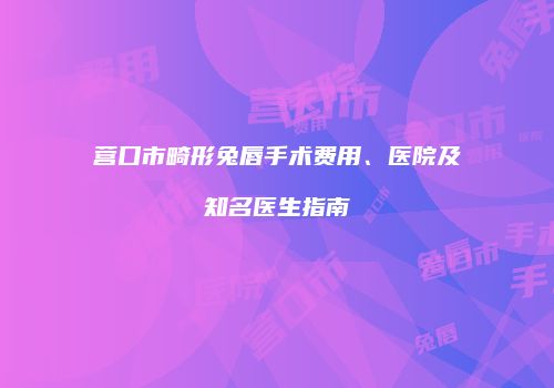 营口市畸形兔唇手术费用、医院及知名医生指南