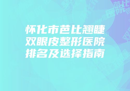 怀化市芭比翘睫双眼皮整形医院排名及选择指南