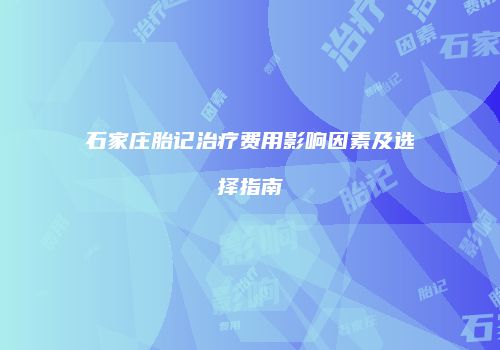 石家庄胎记治疗费用影响因素及选择指南