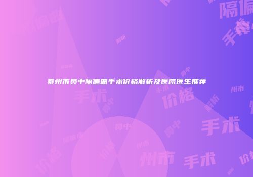 泰州市鼻中隔偏曲手术价格解析及医院医生推荐