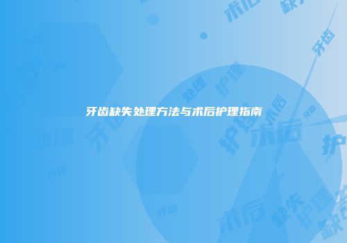 牙齿缺失处理方法与术后护理指南