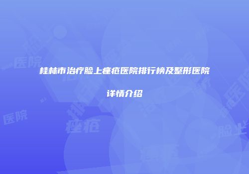 桂林市治疗脸上痤疮医院排行榜及整形医院详情介绍