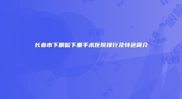 长春市下眼睑下垂手术医院排行及特色简介