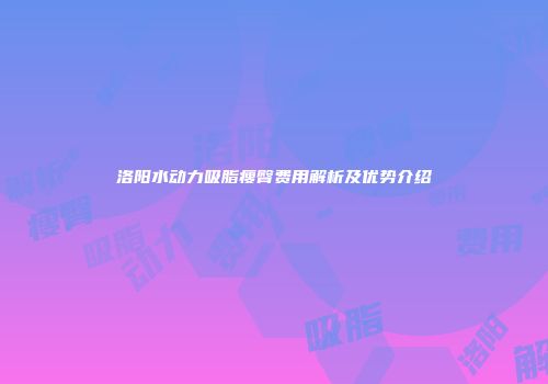 洛阳水动力吸脂瘦臀费用解析及优势介绍