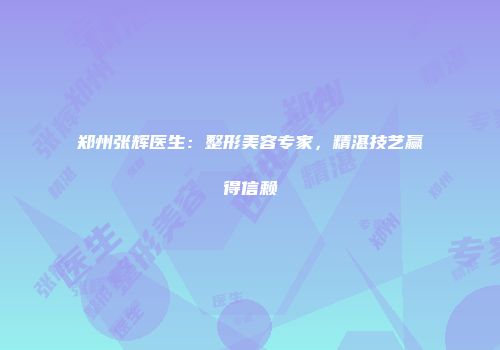 郑州张辉医生：整形美容专家，精湛技艺赢得信赖