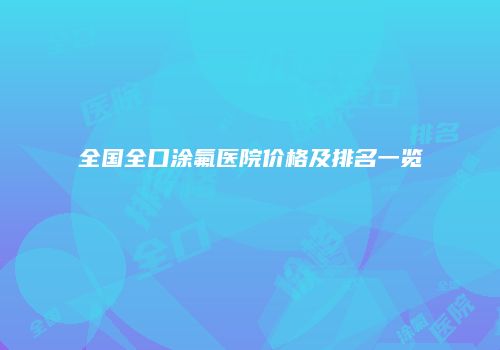全国全口涂氟医院价格及排名一览