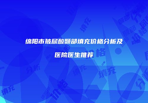 绵阳市玻尿酸颞部填充价格分析及医院医生推荐