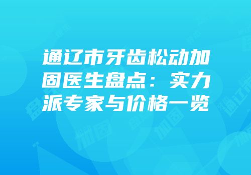 通辽市牙齿松动加固医生盘点：实力派专家与价格一览