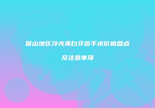 保山地区冷光美白牙齿手术价格盘点及注意事项