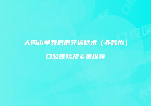 大同市单颗后磨牙拔除术（非智齿）口腔医院及专家推荐