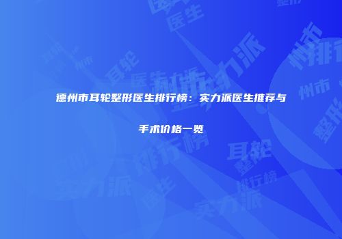 德州市耳轮整形医生排行榜：实力派医生推荐与手术价格一览